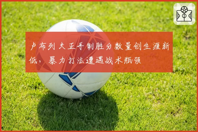 卢布列夫正手制胜分数量创生涯新低,暴力打法遭遇战术瓶颈