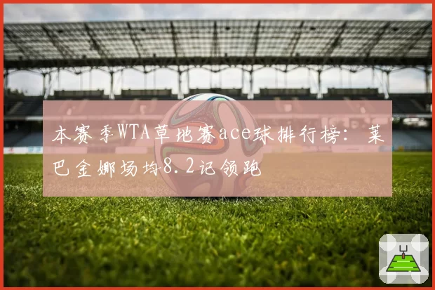 本赛季WTA草地赛ace球排行榜：莱巴金娜场均8.2记领跑