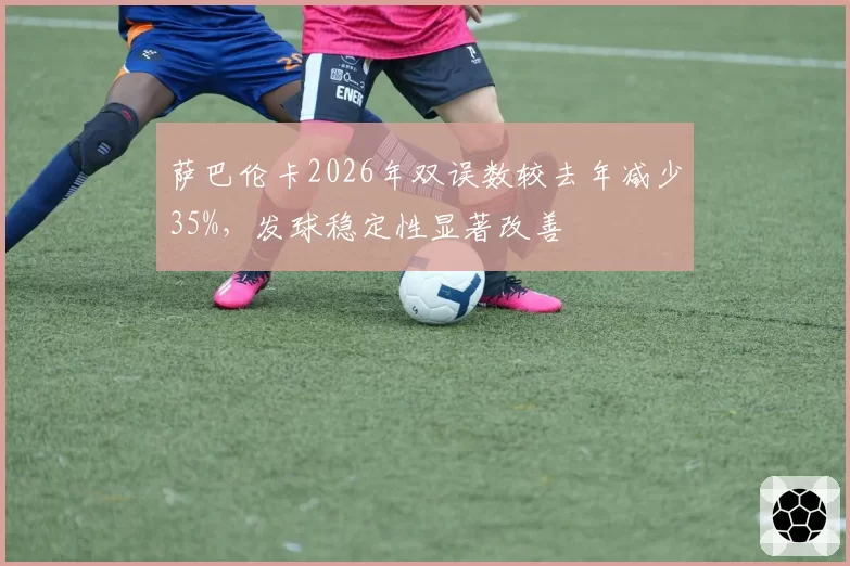 萨巴伦卡2026年双误数较去年减少35%，发球稳定性显著改善