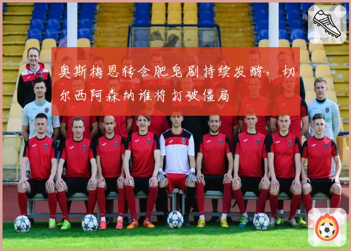 奥斯梅恩转会肥皂剧持续发酵,切尔西阿森纳谁将打破僵局