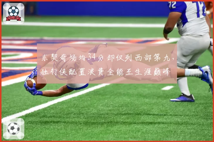 东契奇场均34分却仅列西部第九，独行侠配置浪费全能王生涯巅峰
