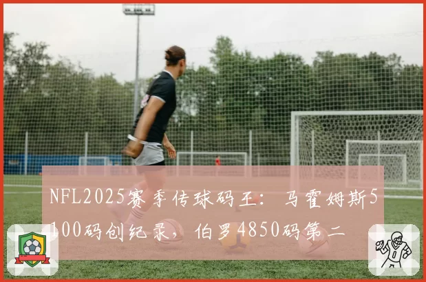 NFL2025赛季传球码王：马霍姆斯5100码创纪录，伯罗4850码第二