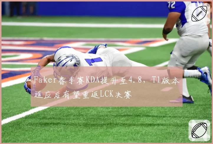 Faker春季赛KDA提升至4.8，T1版本适应后有望重返LCK决赛