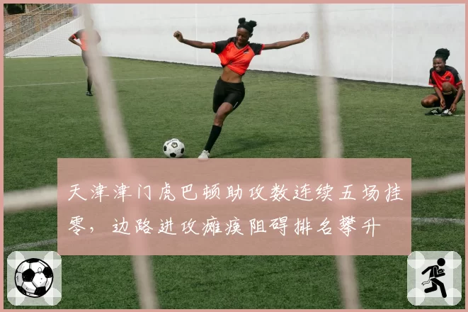 天津津门虎巴顿助攻数连续五场挂零,边路进攻瘫痪阻碍排名攀升