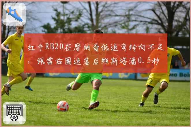 红牛RB20在摩纳哥低速弯转向不足，佩雷兹圈速落后维斯塔潘0.5秒