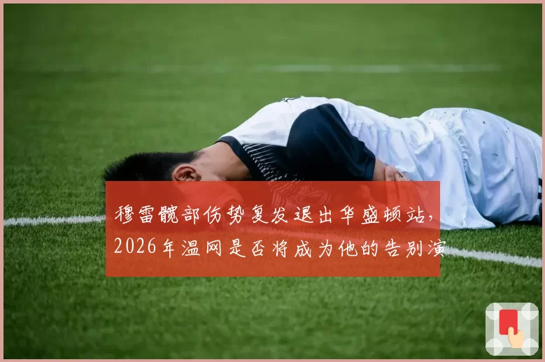 穆雷髋部伤势复发退出华盛顿站，2026年温网是否将成为他的告别演出？