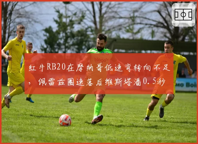 红牛RB20在摩纳哥低速弯转向不足，佩雷兹圈速落后维斯塔潘0.5秒