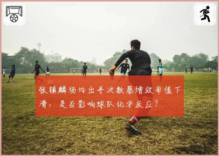 张镇麟场均出手次数暴增效率值下滑,是否影响球队化学反应?
