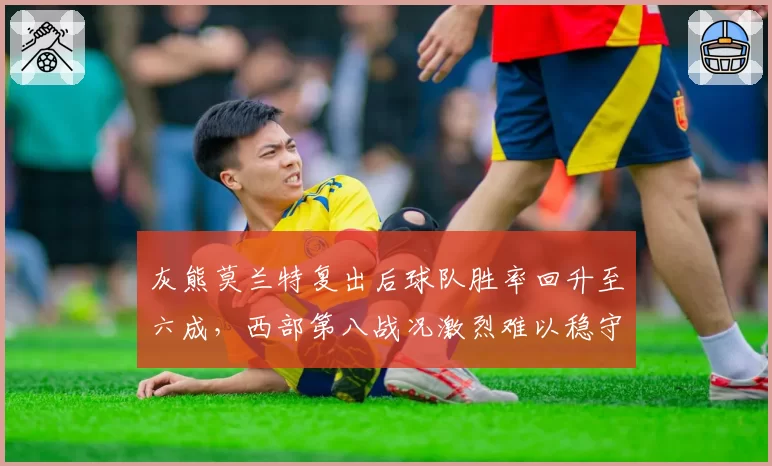 灰熊莫兰特复出后球队胜率回升至六成,西部第八战况激烈难以稳守