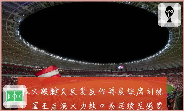 拉文跟腱炎反复发作再度缺席训练,国王后场火力缺口或延续至感恩节