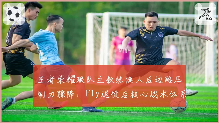 王者荣耀狼队主教练换人后边路压制力骤降，Fly退役后核心战术体系亟待重建。