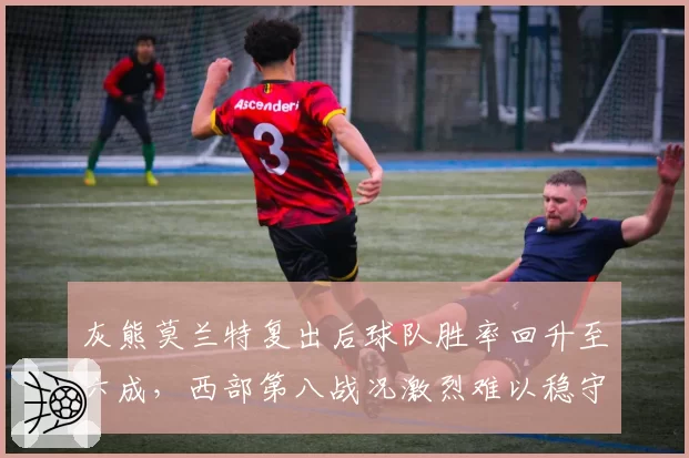灰熊莫兰特复出后球队胜率回升至六成，西部第八战况激烈难以稳守