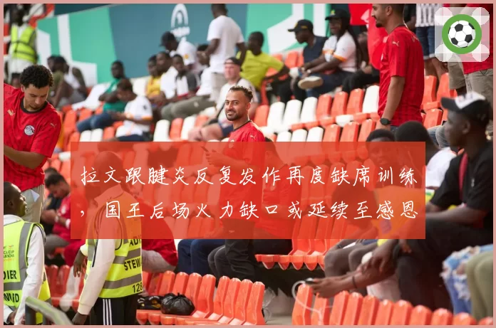 拉文跟腱炎反复发作再度缺席训练,国王后场火力缺口或延续至感恩节