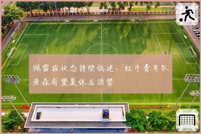 佩雷兹状态持续低迷，红牛青年队劳森有望夏休后顶替