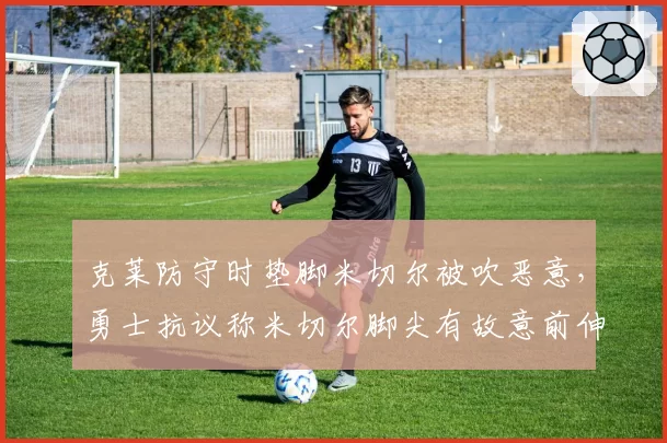 克莱防守时垫脚米切尔被吹恶意，勇士抗议称米切尔脚尖有故意前伸嫌疑