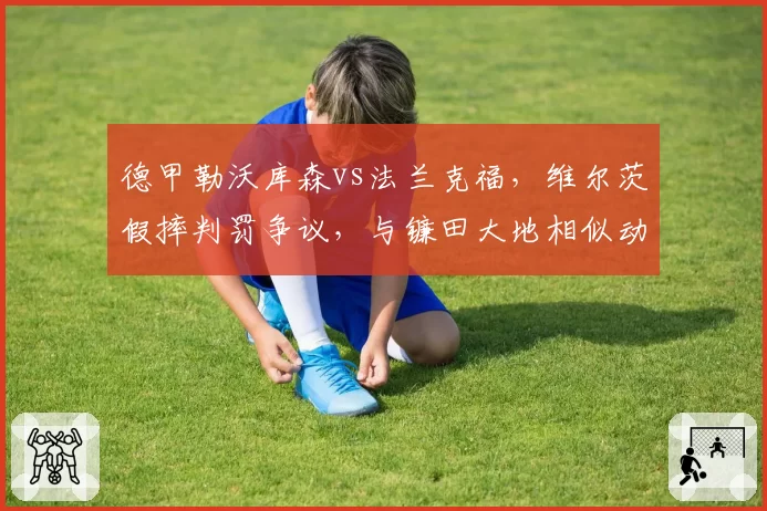 德甲勒沃库森vs法兰克福，维尔茨假摔判罚争议，与镰田大地相似动作对比