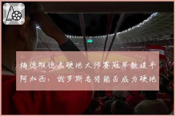 梅德维德夫硬地大师赛冠军数追平阿加西,俄罗斯名将能否成为硬地GOAT?