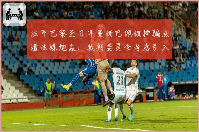 法甲巴黎圣日耳曼姆巴佩假摔骗点遭法媒炮轰，裁判委员会考虑引入视频复核