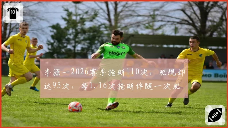 李源一2026赛季抢断110次，犯规却达95次，每1.16次抢断伴随一次犯规
