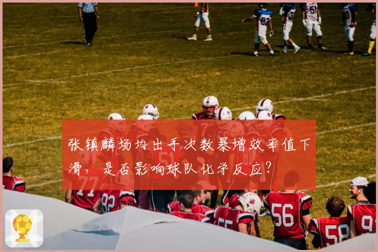 张镇麟场均出手次数暴增效率值下滑，是否影响球队化学反应？