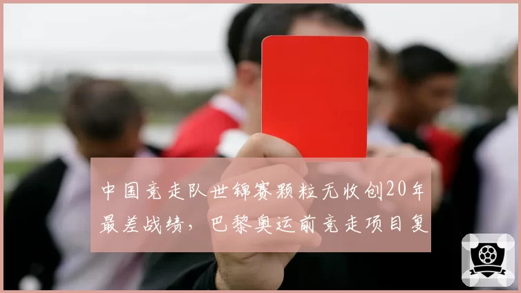 中国竞走队世锦赛颗粒无收创20年最差战绩，巴黎奥运前竞走项目复兴路在何方？