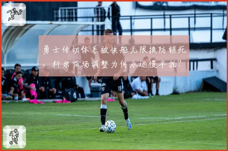 勇士传切体系被快船无限换防锁死,科尔临场调整为何永远慢半拍?