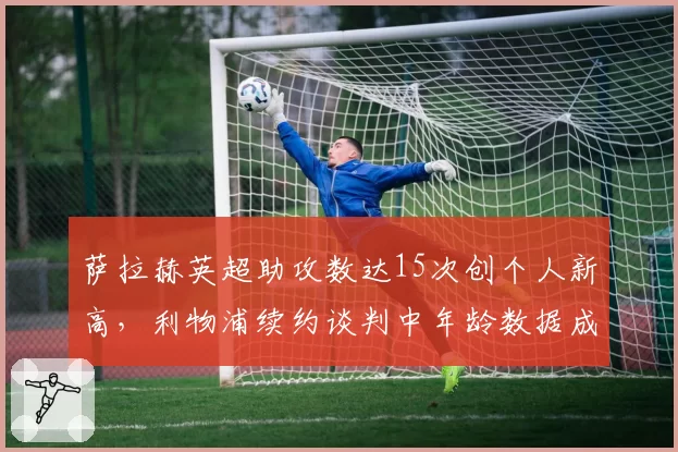 萨拉赫英超助攻数达15次创个人新高，利物浦续约谈判中年龄数据成焦点