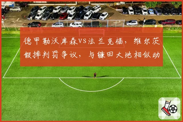 德甲勒沃库森vs法兰克福，维尔茨假摔判罚争议，与镰田大地相似动作对比