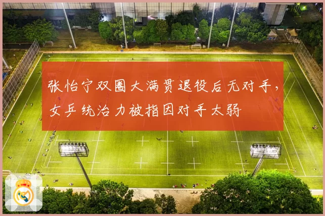 张怡宁双圈大满贯退役后无对手，女乒统治力被指因对手太弱