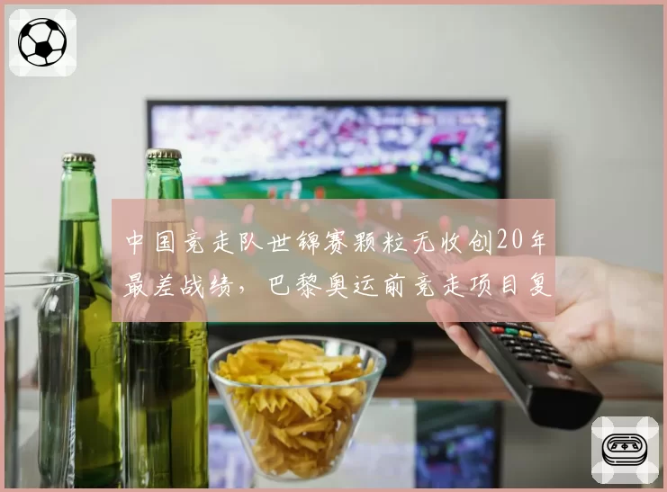 中国竞走队世锦赛颗粒无收创20年最差战绩，巴黎奥运前竞走项目复兴路在何方？