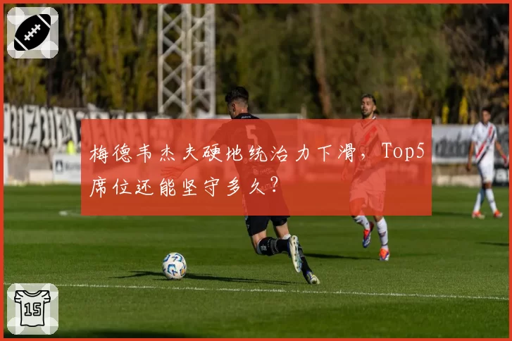 梅德韦杰夫硬地统治力下滑,Top5席位还能坚守多久?