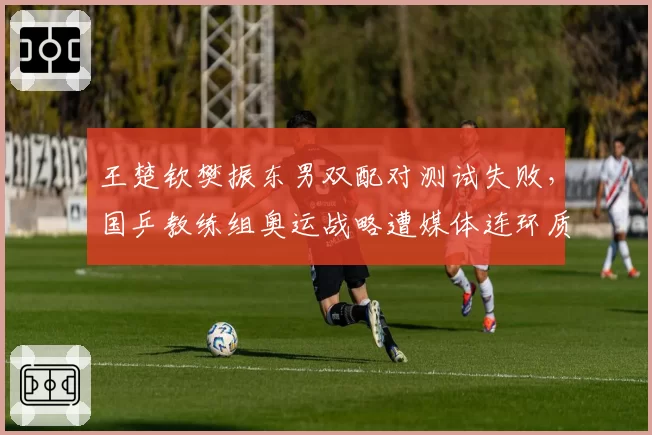 王楚钦樊振东男双配对测试失败，国乒教练组奥运战略遭媒体连环质疑