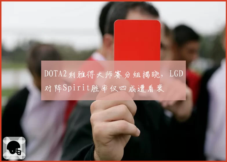 DOTA2利雅得大师赛分组揭晓，LGD对阵Spirit胜率仅四成遭看衰