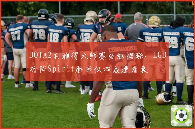 DOTA2利雅得大师赛分组揭晓，LGD对阵Spirit胜率仅四成遭看衰