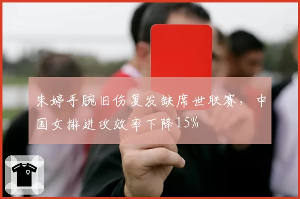 朱婷手腕旧伤复发缺席世联赛，中国女排进攻效率下降15%