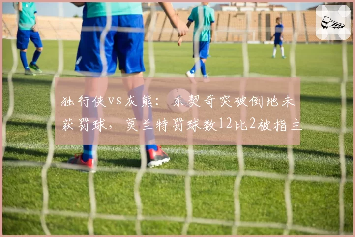 独行侠vs灰熊:东契奇突破倒地未获罚球,莫兰特罚球数12比2被指主场优势