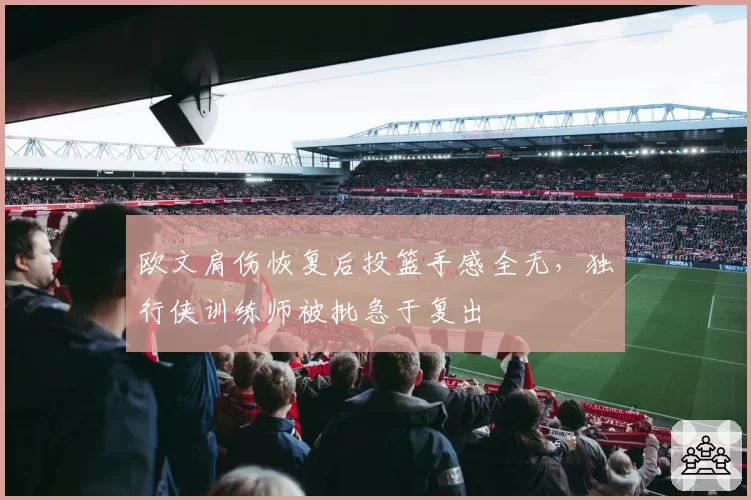 欧文肩伤恢复后投篮手感全无，独行侠训练师被批急于复出