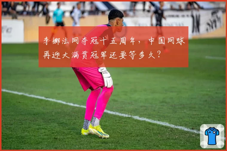 李娜法网夺冠十五周年,中国网球再迎大满贯冠军还要等多久?