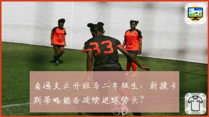 南通支云升班马二年级生，新援卡斯蒂略能否延续进球势头？