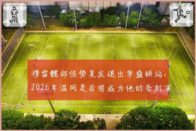 穆雷髋部伤势复发退出华盛顿站，2026年温网是否将成为他的告别演出？