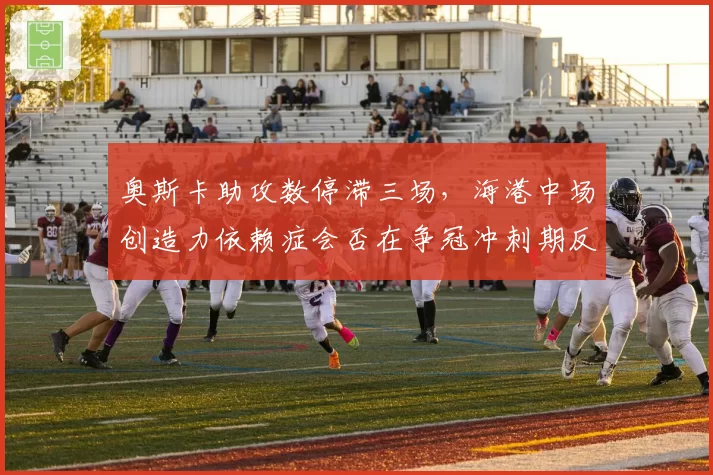 奥斯卡助攻数停滞三场,海港中场创造力依赖症会否在争冠冲刺期反噬?