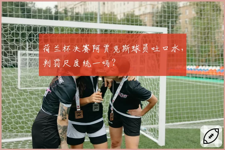 荷兰杯决赛阿贾克斯球员吐口水，判罚尺度统一吗？